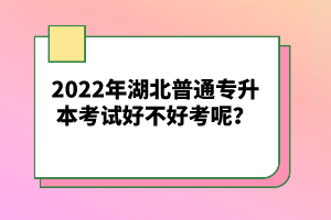 2022年湖北普通專升本考試好不好考呢？