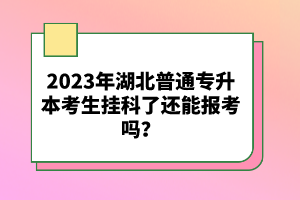 2023年湖北普通專(zhuān)升本考生掛科了還能報(bào)考嗎？