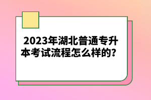 2023年湖北普通專升本考試流程怎么樣的？