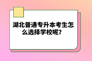 湖北普通專升本考生怎么選擇學(xué)校呢？