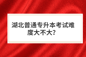 湖北普通專升本考試難度大不大？