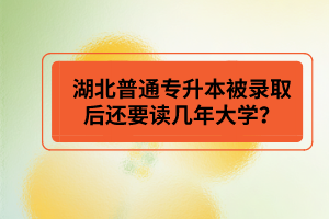 湖北普通專升本被錄取后還要讀幾年大學？