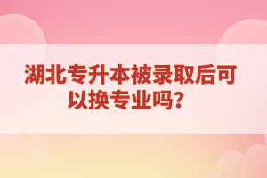 湖北專升本被錄取后可以換專業(yè)嗎？