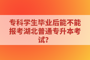 專科學(xué)生畢業(yè)后能不能報(bào)考湖北普通專升本考試？