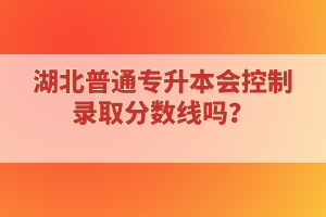 湖北普通專升本會控制錄取分數(shù)線嗎？