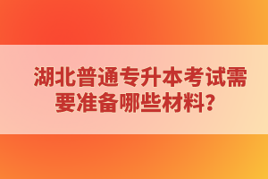 湖北普通專升本考試需要準(zhǔn)備哪些材料？