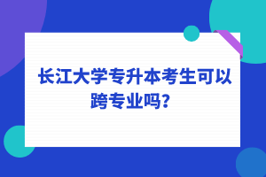 長(zhǎng)江大學(xué)專升本考生可以跨專業(yè)嗎？