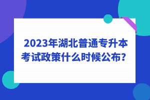 2023年湖北普通專升本考試政策什么時候公布？