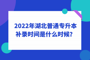 2022年湖北普通專升本補(bǔ)錄時(shí)間是什么時(shí)候？