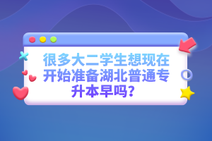 很多大二學(xué)生想現(xiàn)在開(kāi)始準(zhǔn)備湖北普通專升本早嗎？