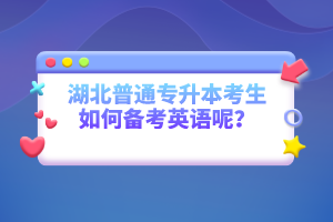 湖北普通專(zhuān)升本考生如何備考英語(yǔ)呢？
