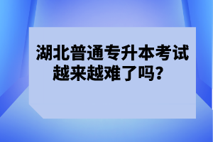 湖北普通專升本考試越來越難了嗎？