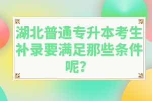 湖北普通專升本考生補錄要滿足那些條件呢？