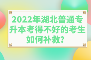 2022年湖北普通專(zhuān)升本考得不好的考生如何補(bǔ)救？