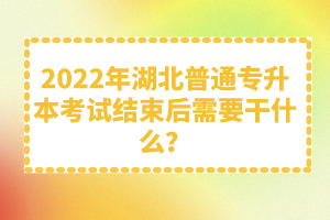 2022年湖北普通專(zhuān)升本考試結(jié)束后需要干什么？