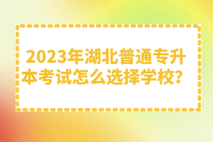 2023年湖北普通專升本考試怎么選擇學校？