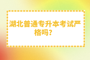 湖北普通專(zhuān)升本考試嚴(yán)格嗎？