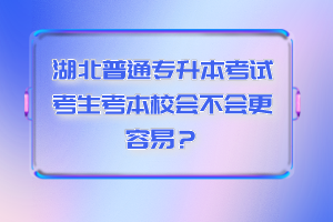 湖北普通專(zhuān)升本考試考生考本校會(huì)不會(huì)更容易？