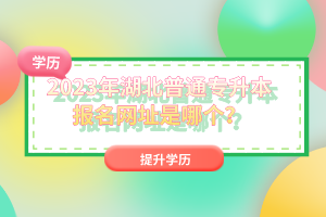 2023年湖北普通專升本報名網(wǎng)址是哪個？