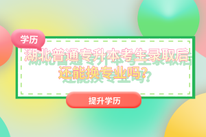 湖北普通專升本考生錄取后還能換專業(yè)嗎？