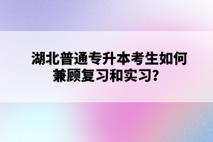 湖北普通專升本考生如何兼顧復(fù)習(xí)和實(shí)習(xí)？