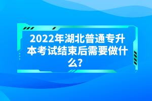 2022年湖北普通專升本考試結(jié)束后需要做什么？