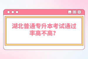 湖北普通專升本考試通過率高不高？
