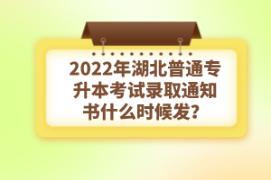 2022年湖北普通專升本考試錄取通知書什么時(shí)候發(fā)？