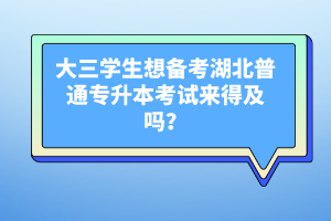 大三學(xué)生想備考湖北普通專升本考試來(lái)得及嗎？