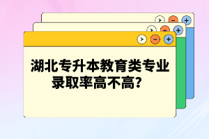 湖北專升本教育類專業(yè)錄取率高不高？競(jìng)爭(zhēng)壓力大嗎？