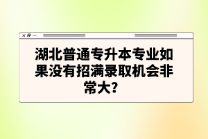 湖北普通專升本專業(yè)如果沒有招滿錄取機(jī)會(huì)非常大？