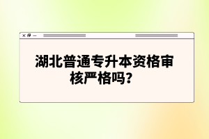湖北普通專升本資格審核嚴格嗎？