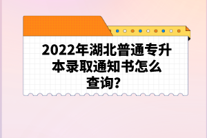 2022年湖北普通專升本錄取通知書怎么查詢？