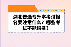 湖北普通專升本考試報名要注意什么？哪些考試不能報名？