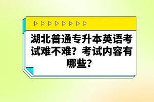 湖北普通專(zhuān)升本英語(yǔ)考試難不難？考試內(nèi)容有哪些？