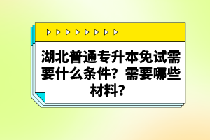 湖北普通專升本免試需要什么條件？需要哪些材料？