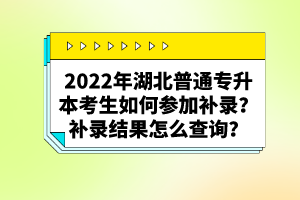 2022年湖北普通專升本考生如何參加補(bǔ)錄？補(bǔ)錄結(jié)果怎么查詢？