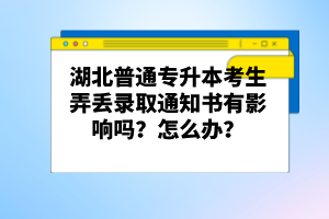 湖北普通專(zhuān)升本考生弄丟錄取通知書(shū)有影響嗎？怎么辦？