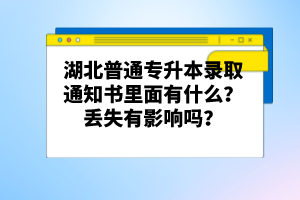 湖北普通專升本錄取通知書里面有什么？丟失有影響嗎？