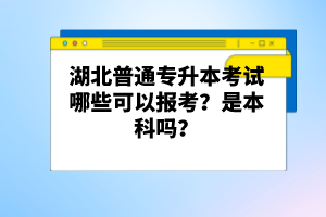 湖北普通專升本考試哪些可以報考？是本科嗎？