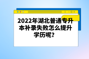 2022年湖北普通專升本補錄失敗怎么提升學歷呢？