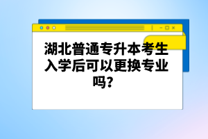 湖北普通專升本考生入學(xué)后可以更換專業(yè)嗎？