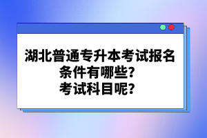 湖北普通專升本考試報名條件有哪些？考試科目呢？