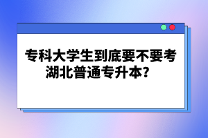 ?？拼髮W(xué)生到底要不要考湖北普通專升本？