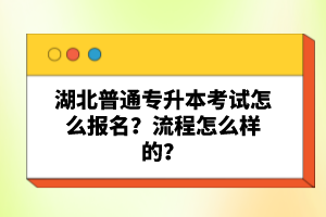 湖北普通專升本考試怎么報(bào)名？流程怎么樣的？