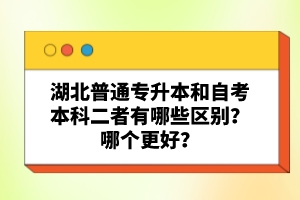 湖北普通專升本和自考本科二者有哪些區(qū)別？哪個更好？