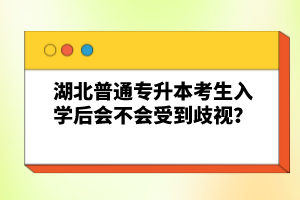 湖北普通專升本考生入學后會不會受到歧視？