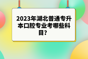 2023年湖北普通專升本口腔專業(yè)考哪些科目？參考目錄有哪些？