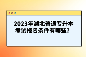 2023年湖北普通專升本考試報(bào)名條件有哪些？