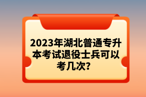 2023年湖北普通專升本考試退役士兵可以考幾次？